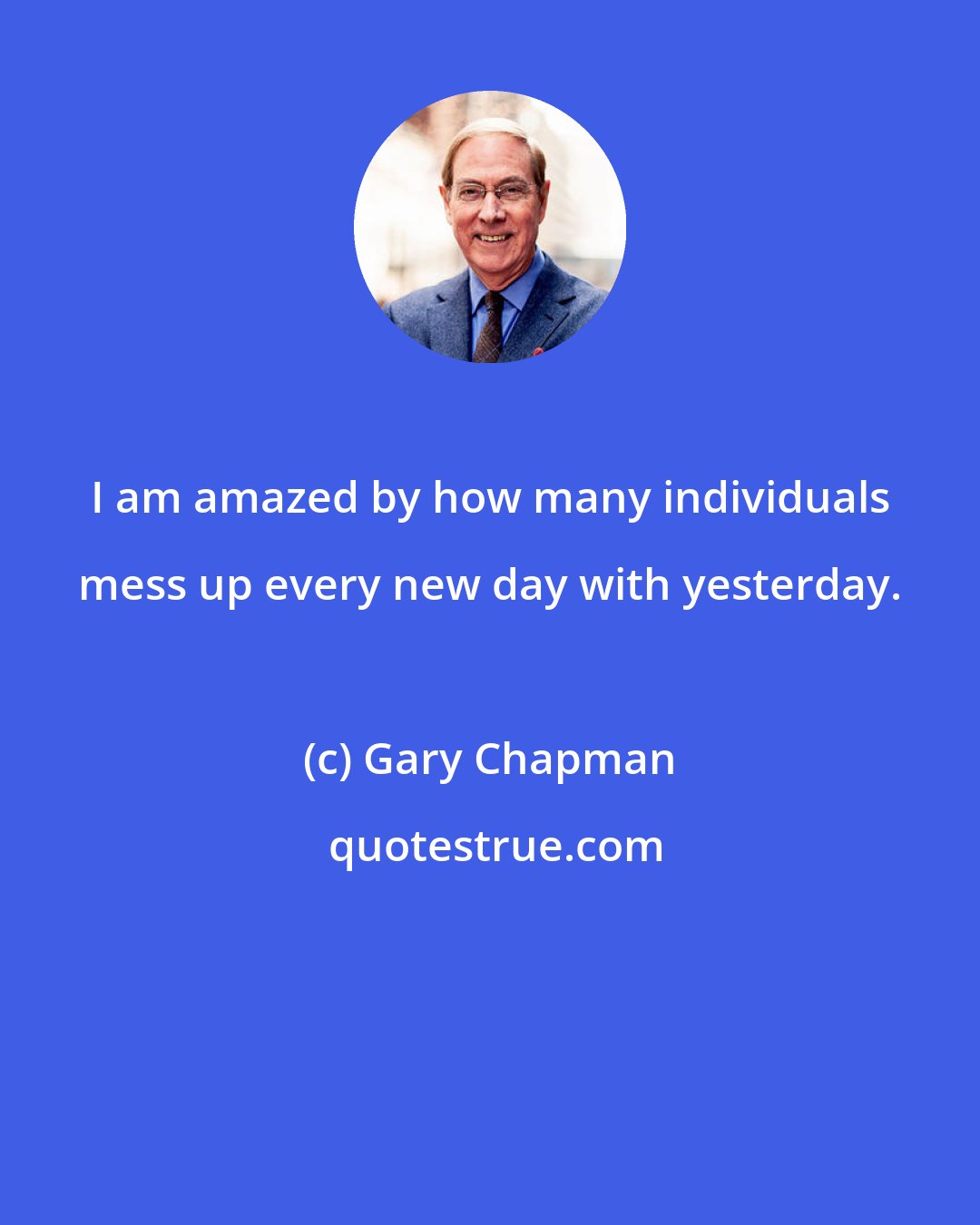 Gary Chapman: I am amazed by how many individuals mess up every new day with yesterday.