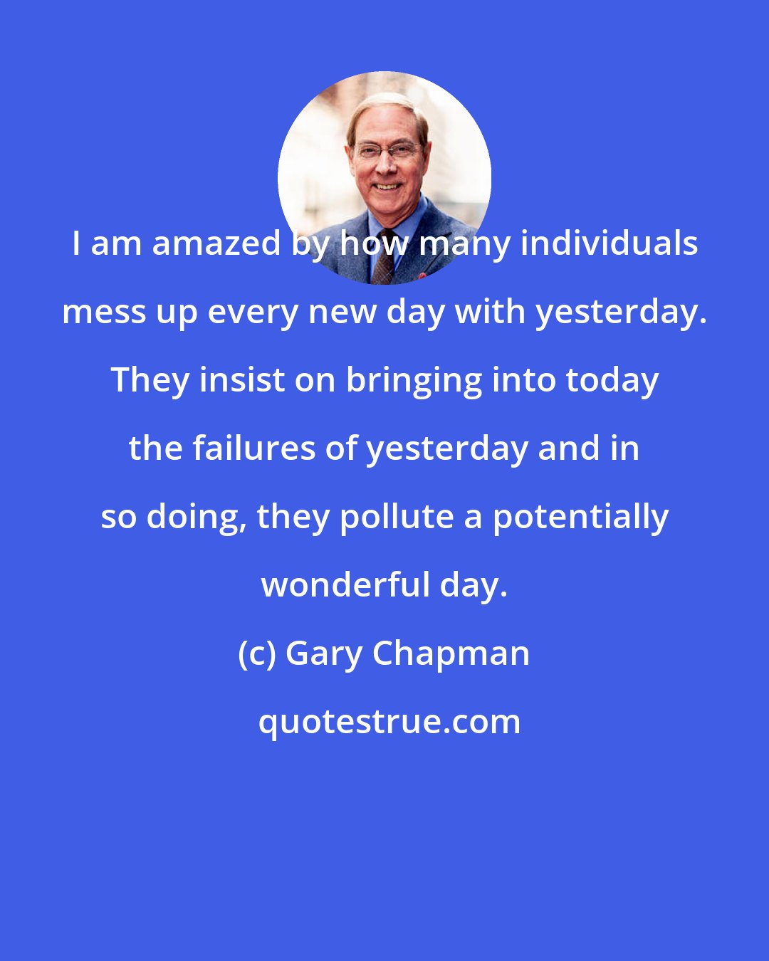 Gary Chapman: I am amazed by how many individuals mess up every new day with yesterday. They insist on bringing into today the failures of yesterday and in so doing, they pollute a potentially wonderful day.