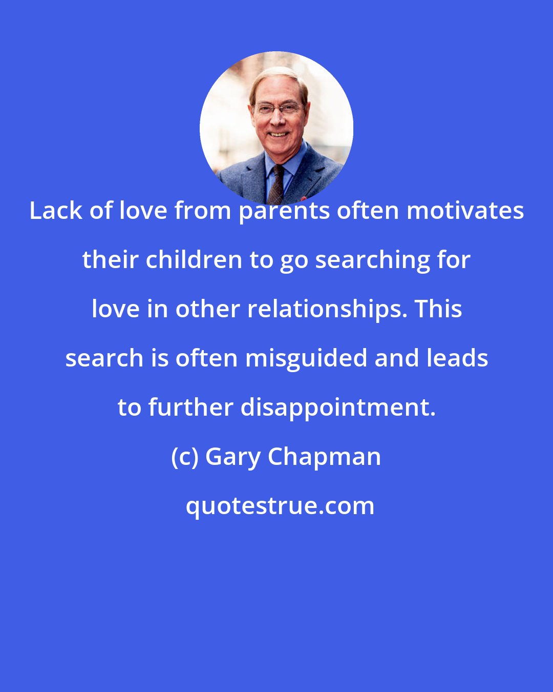 Gary Chapman: Lack of love from parents often motivates their children to go searching for love in other relationships. This search is often misguided and leads to further disappointment.