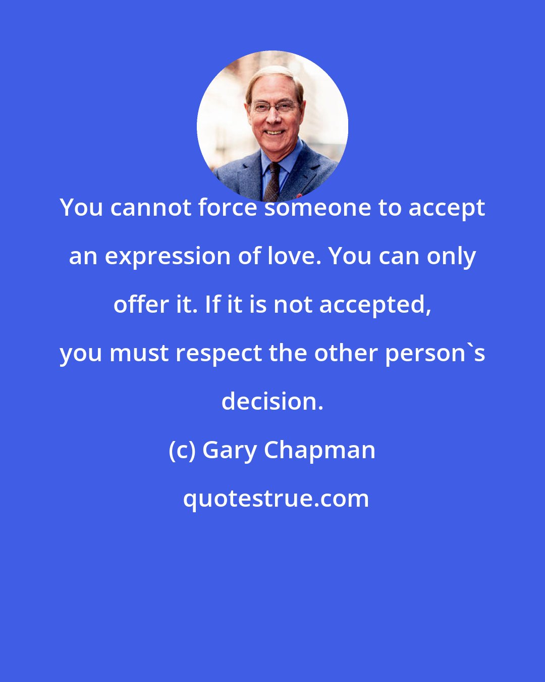 Gary Chapman: You cannot force someone to accept an expression of love. You can only offer it. If it is not accepted, you must respect the other person's decision.