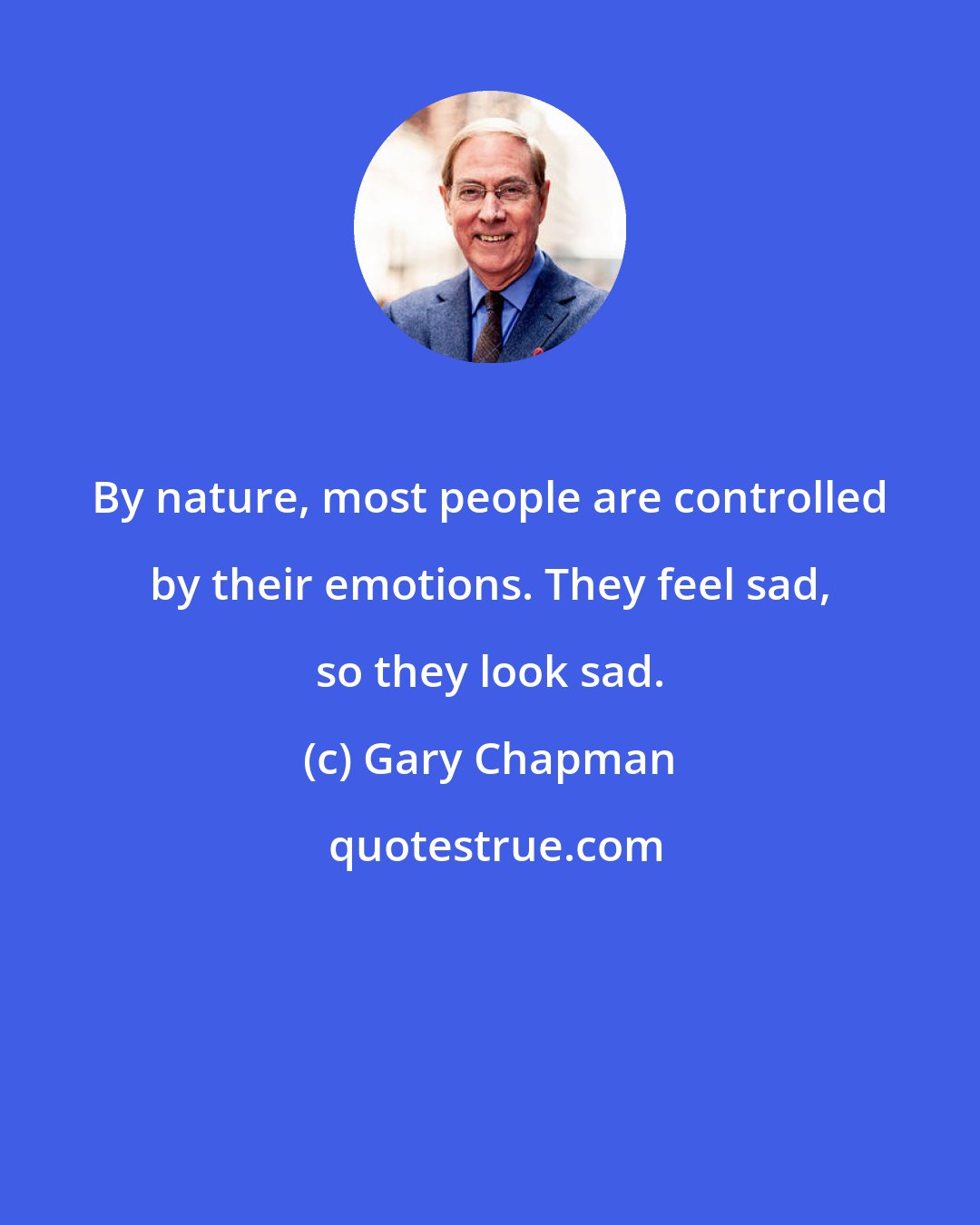 Gary Chapman: By nature, most people are controlled by their emotions. They feel sad, so they look sad.