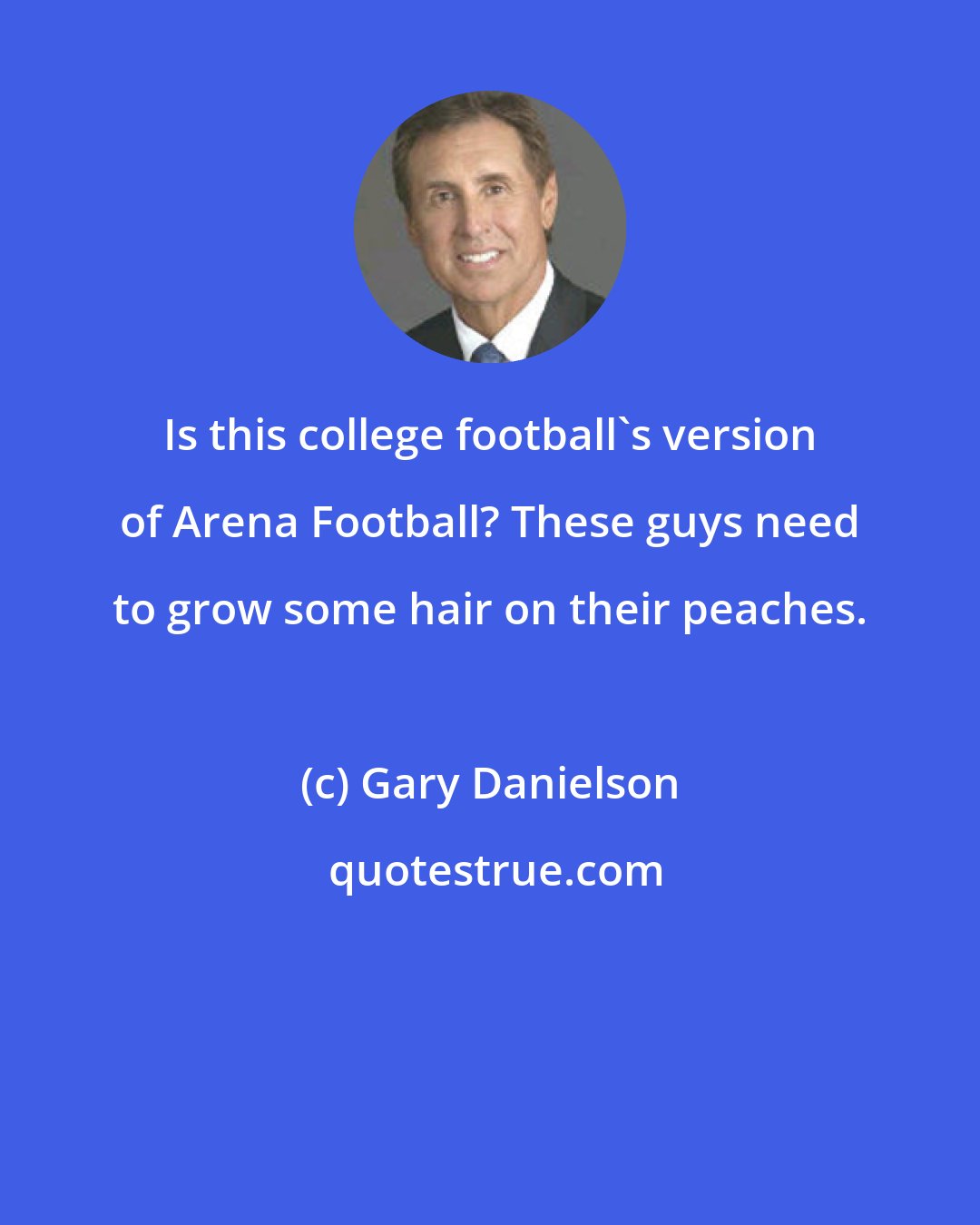 Gary Danielson: Is this college football's version of Arena Football? These guys need to grow some hair on their peaches.