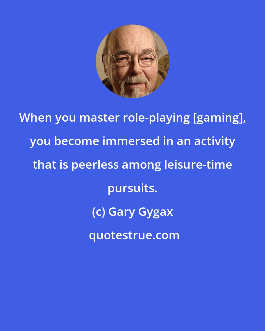 Gary Gygax: When you master role-playing [gaming], you become immersed in an activity that is peerless among leisure-time pursuits.