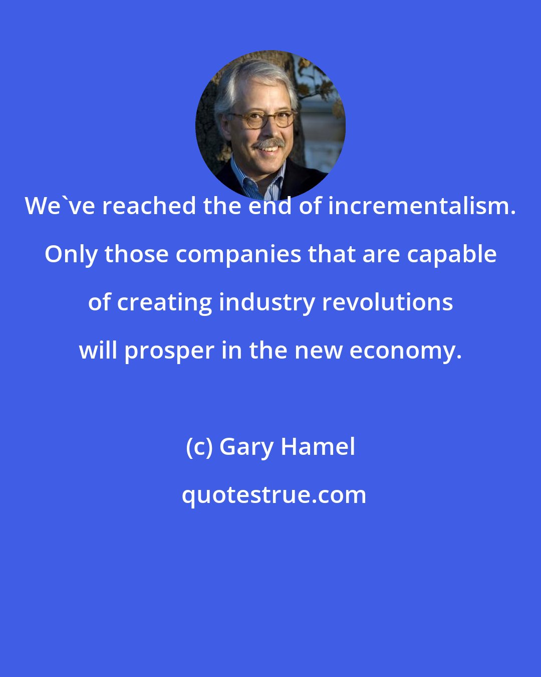 Gary Hamel: We've reached the end of incrementalism. Only those companies that are capable of creating industry revolutions will prosper in the new economy.