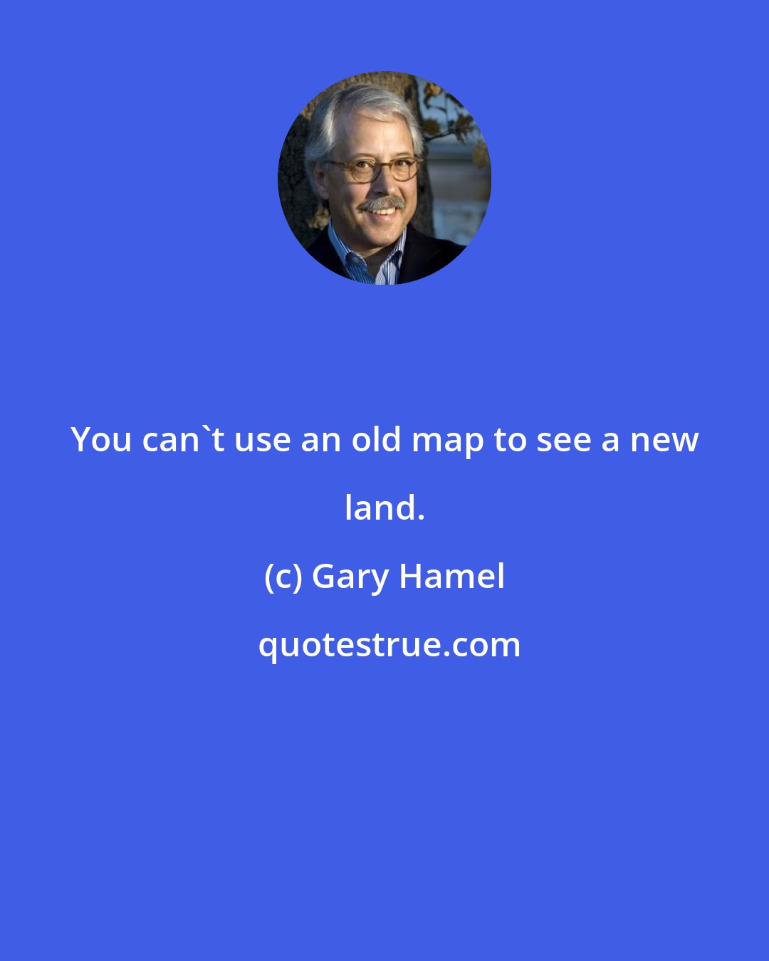 Gary Hamel: You can't use an old map to see a new land.