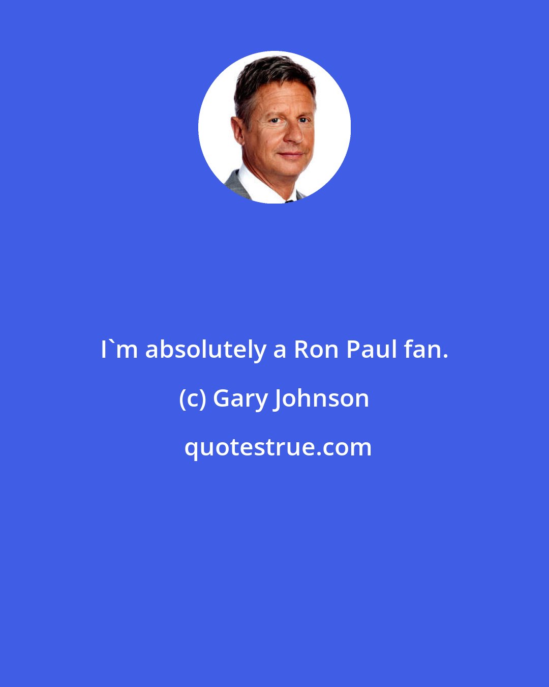 Gary Johnson: I'm absolutely a Ron Paul fan.