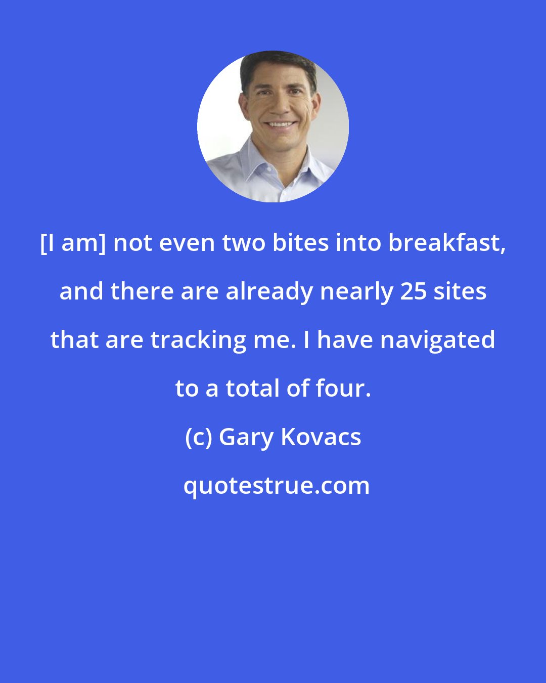 Gary Kovacs: [I am] not even two bites into breakfast, and there are already nearly 25 sites that are tracking me. I have navigated to a total of four.