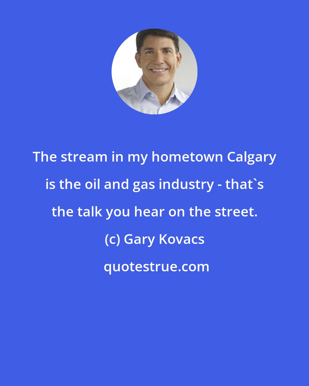 Gary Kovacs: The stream in my hometown Calgary is the oil and gas industry - that's the talk you hear on the street.