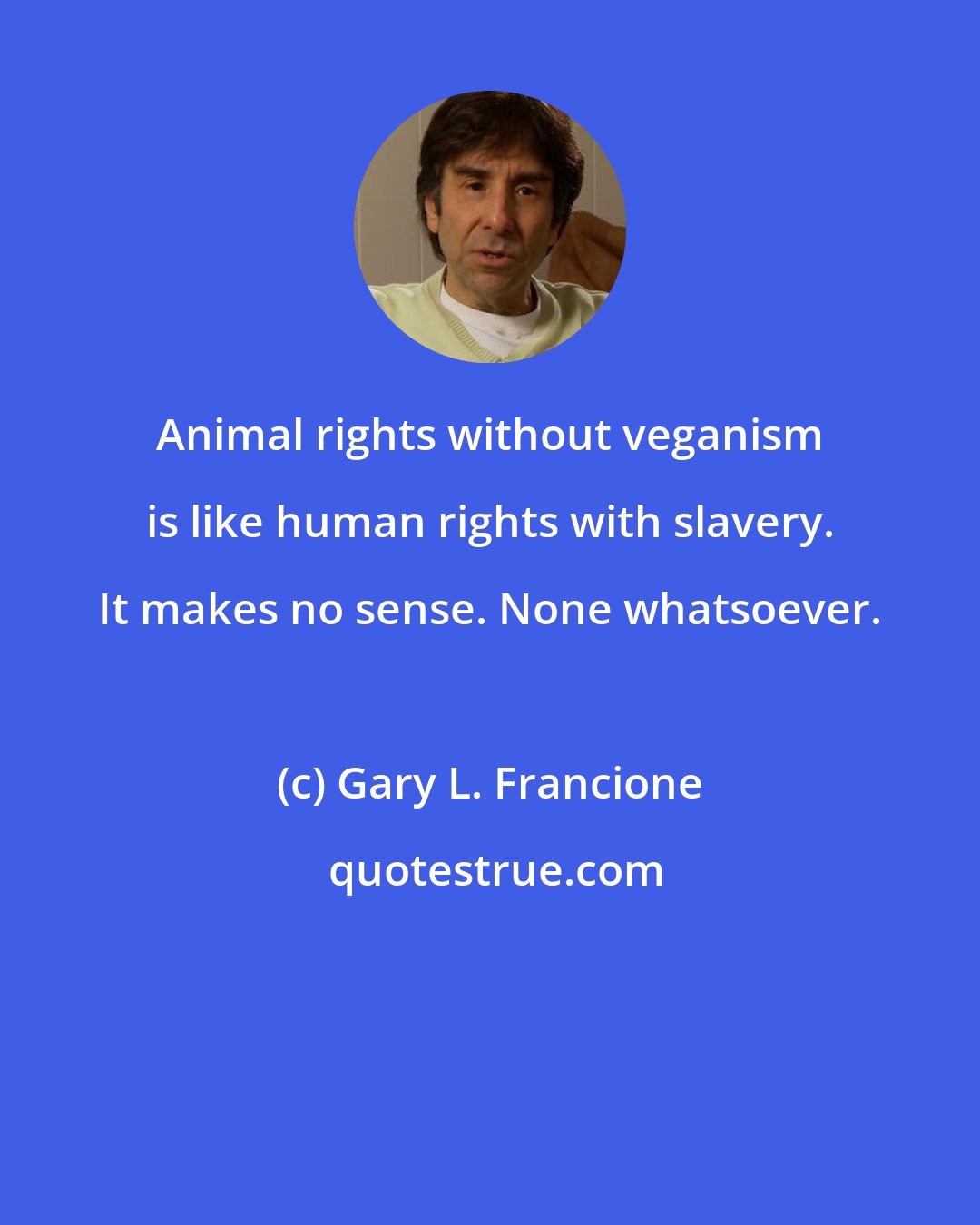 Gary L. Francione: Animal rights without veganism is like human rights with slavery. It makes no sense. None whatsoever.