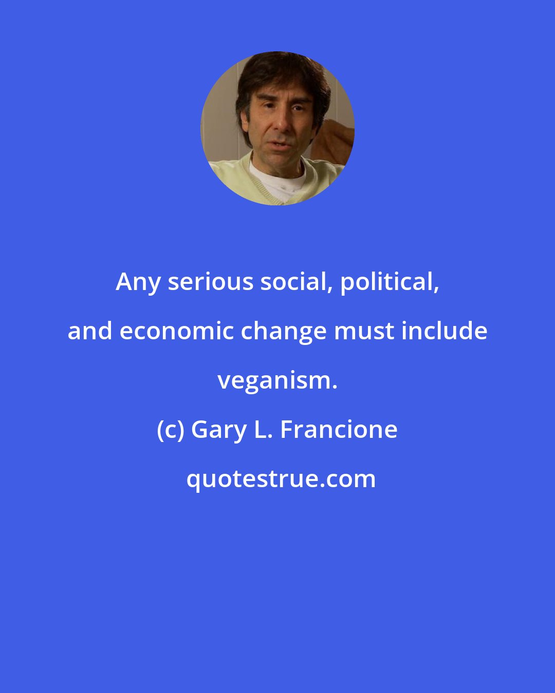 Gary L. Francione: Any serious social, political, and economic change must include veganism.