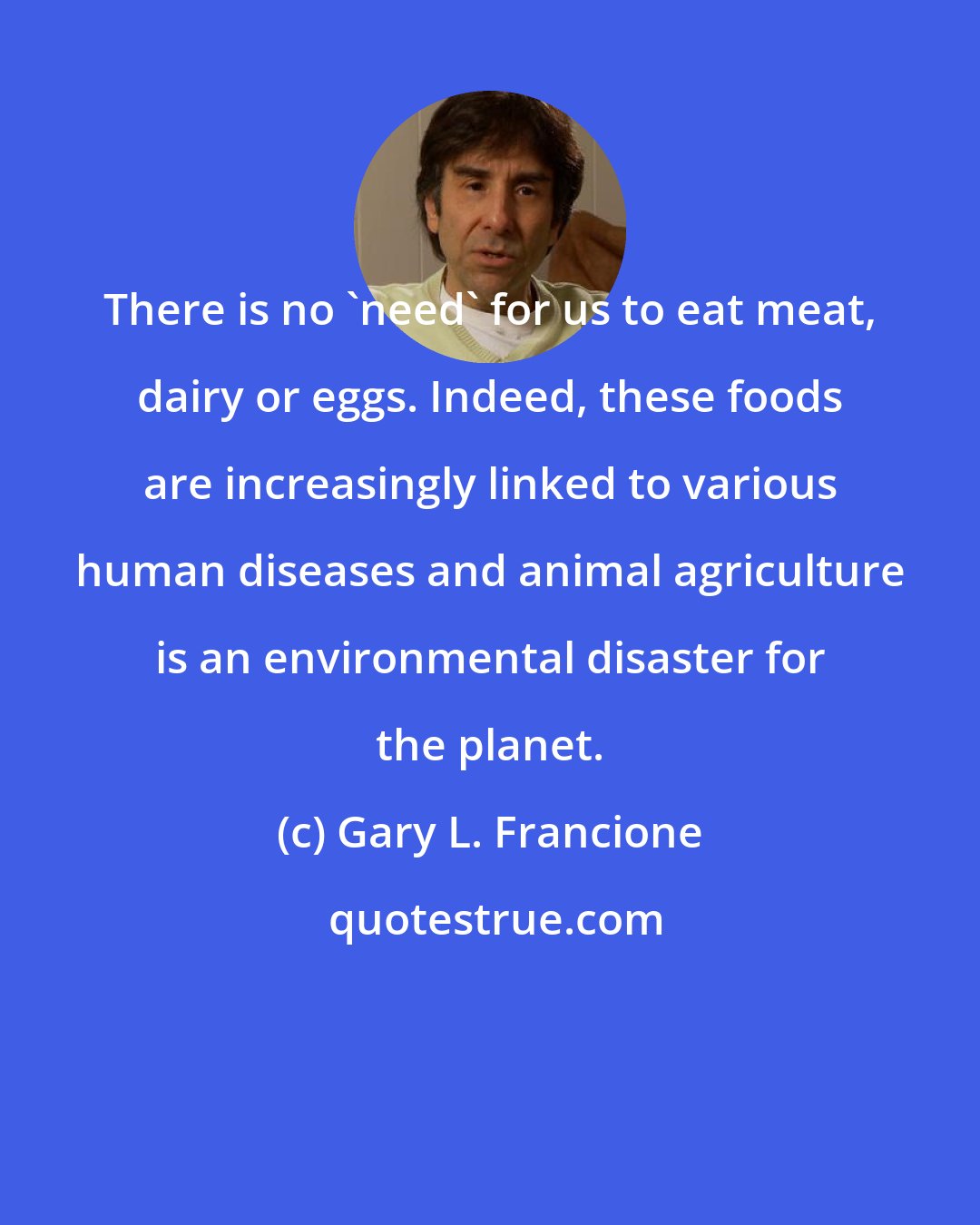 Gary L. Francione: There is no 'need' for us to eat meat, dairy or eggs. Indeed, these foods are increasingly linked to various human diseases and animal agriculture is an environmental disaster for the planet.