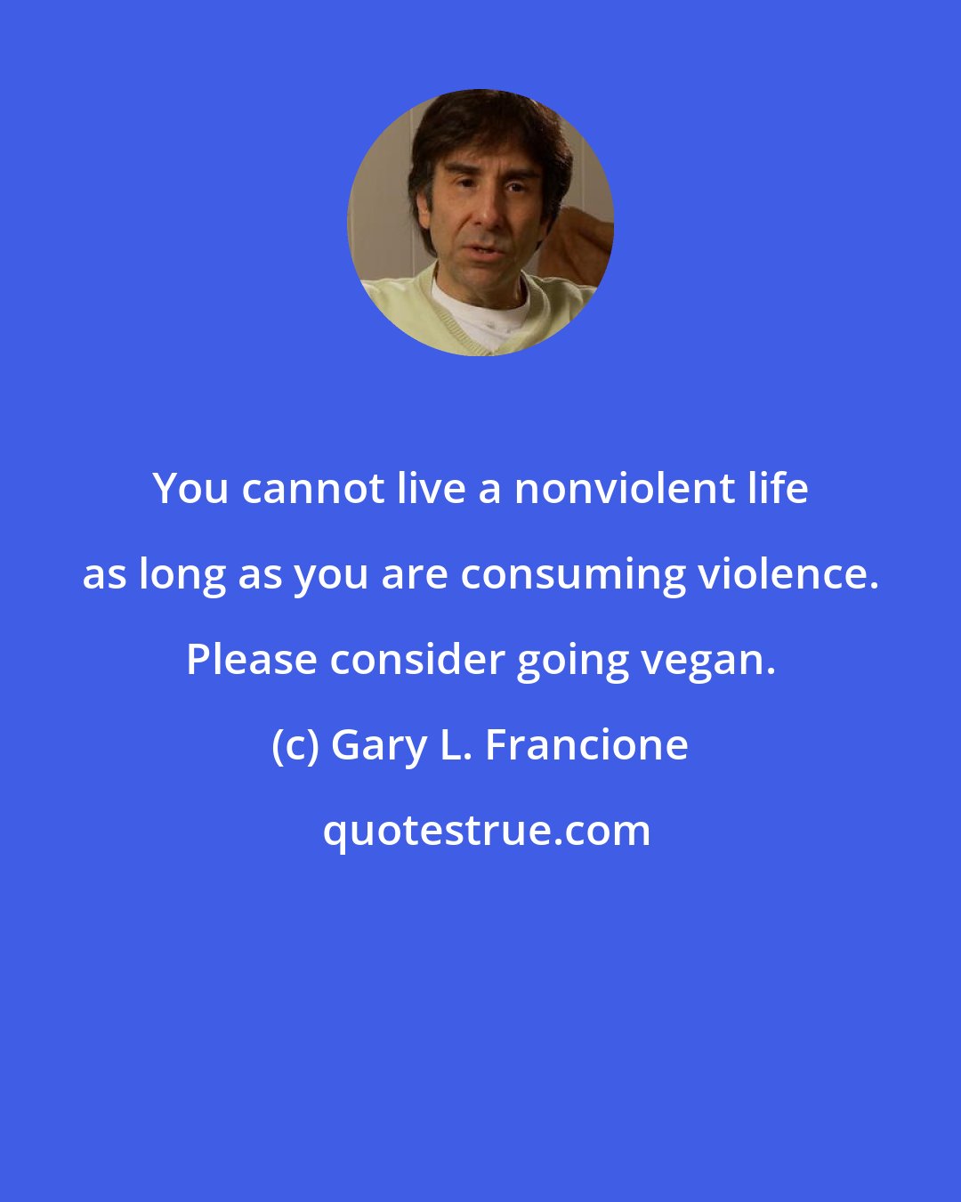 Gary L. Francione: You cannot live a nonviolent life as long as you are consuming violence. Please consider going vegan.