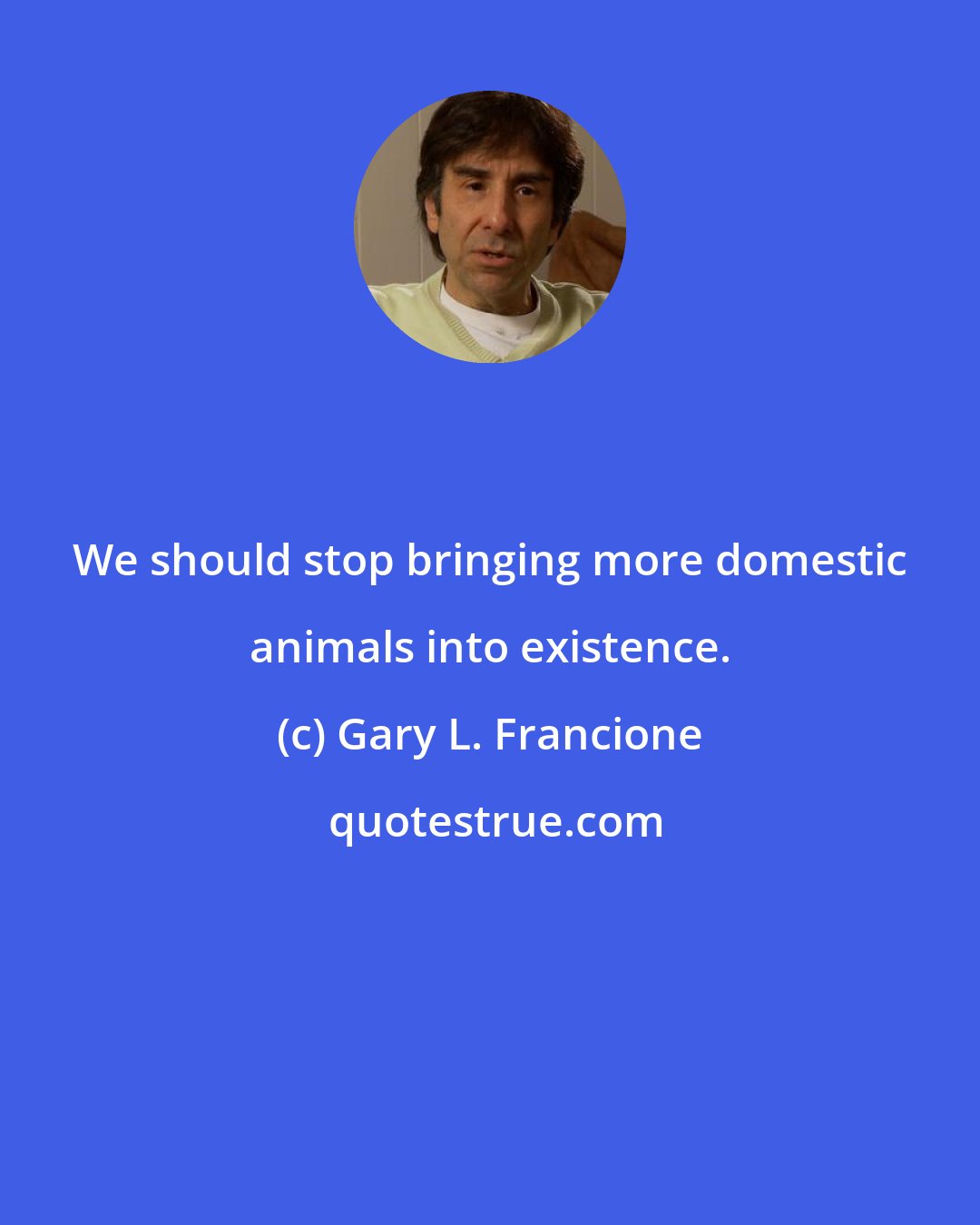 Gary L. Francione: We should stop bringing more domestic animals into existence.