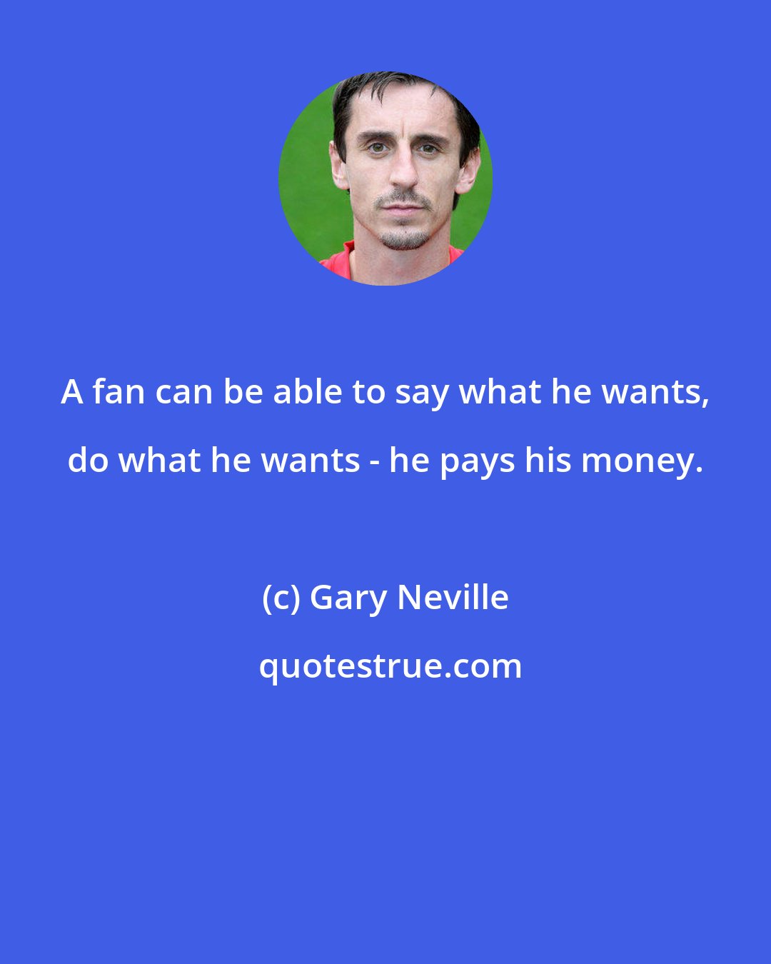 Gary Neville: A fan can be able to say what he wants, do what he wants - he pays his money.