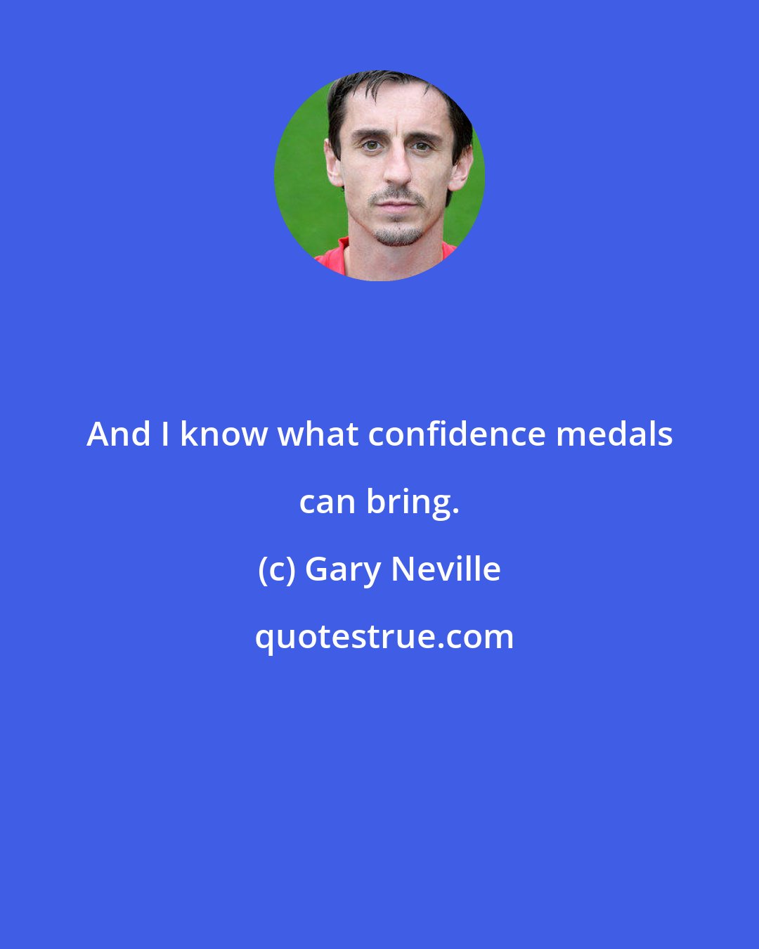 Gary Neville: And I know what confidence medals can bring.