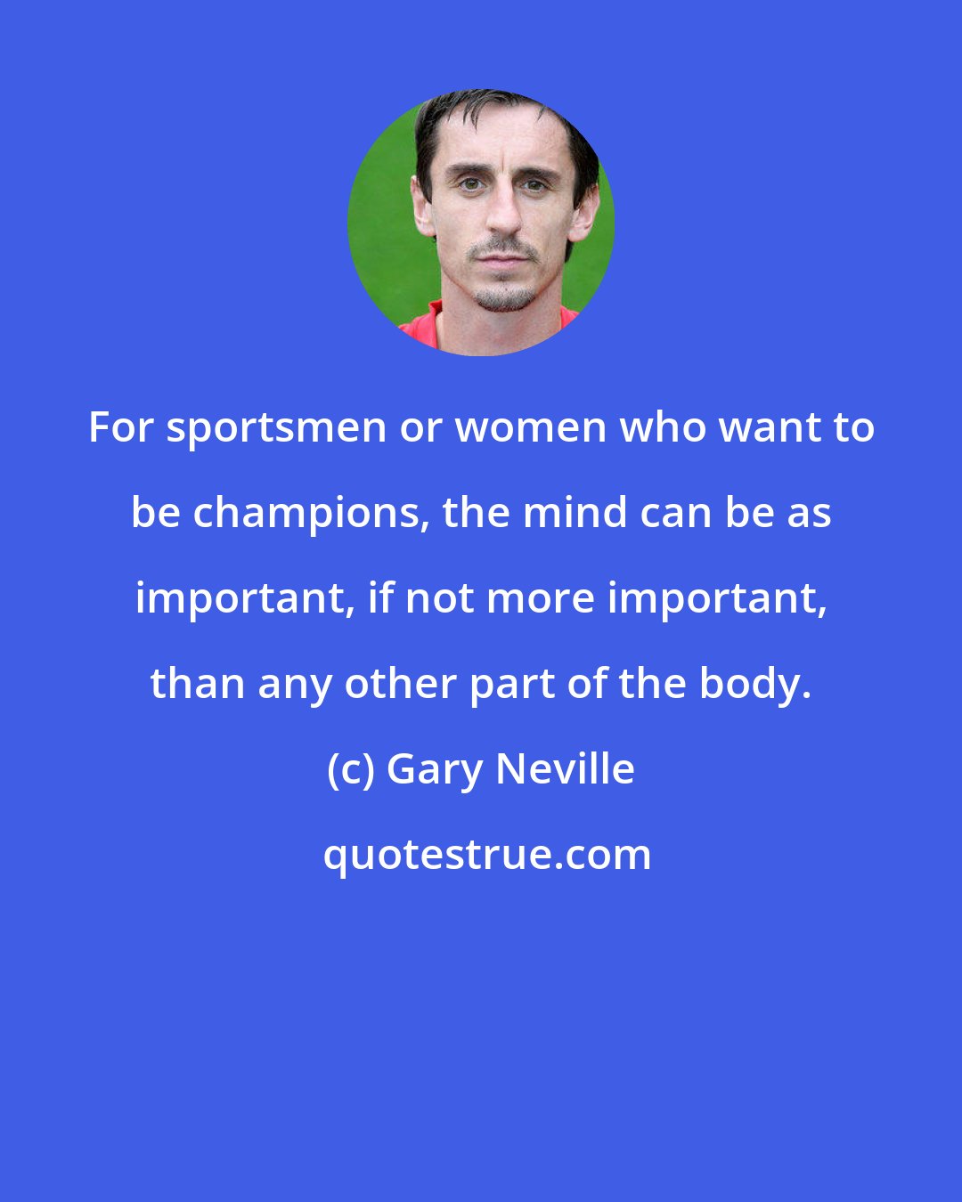 Gary Neville: For sportsmen or women who want to be champions, the mind can be as important, if not more important, than any other part of the body.