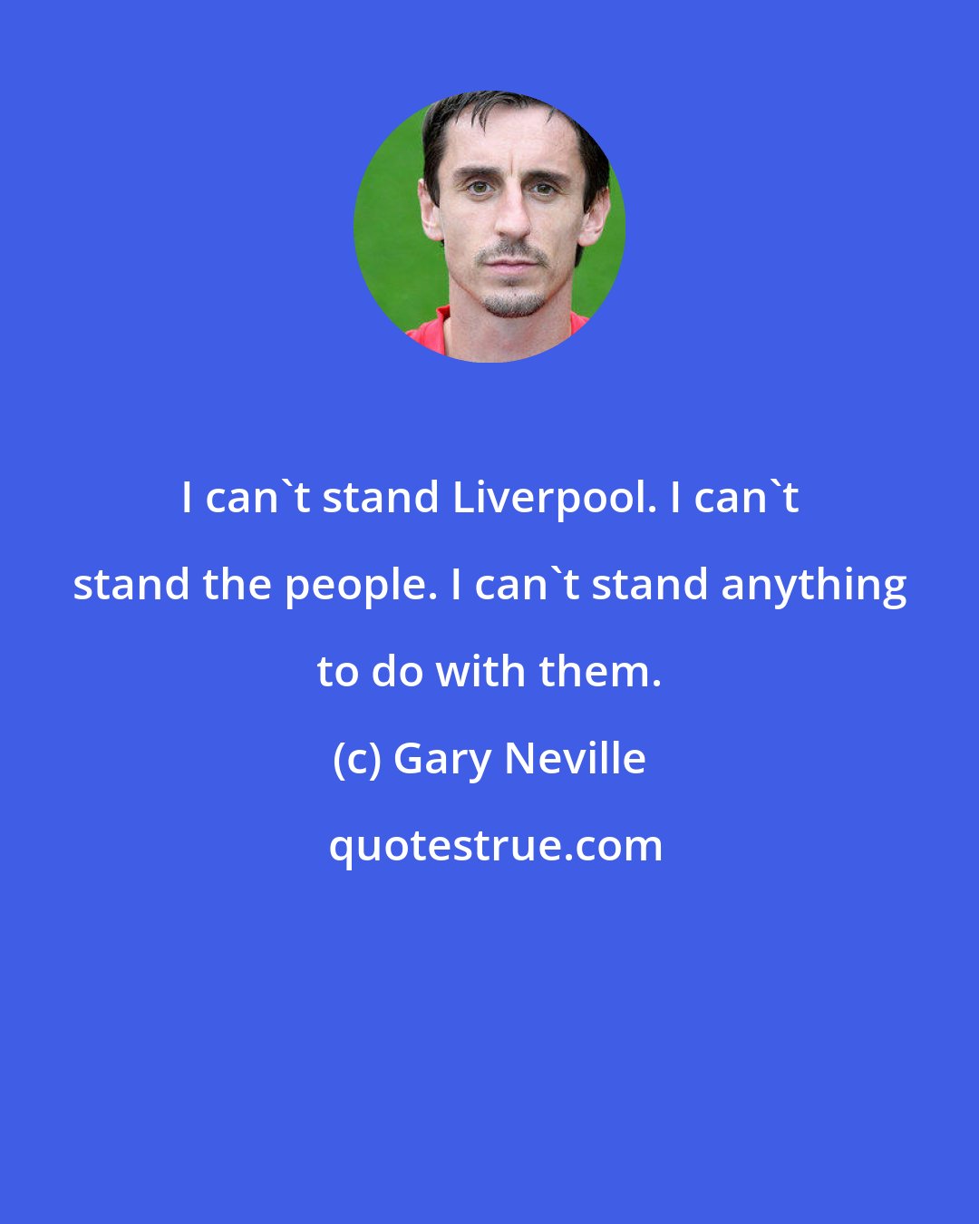 Gary Neville: I can't stand Liverpool. I can't stand the people. I can't stand anything to do with them.