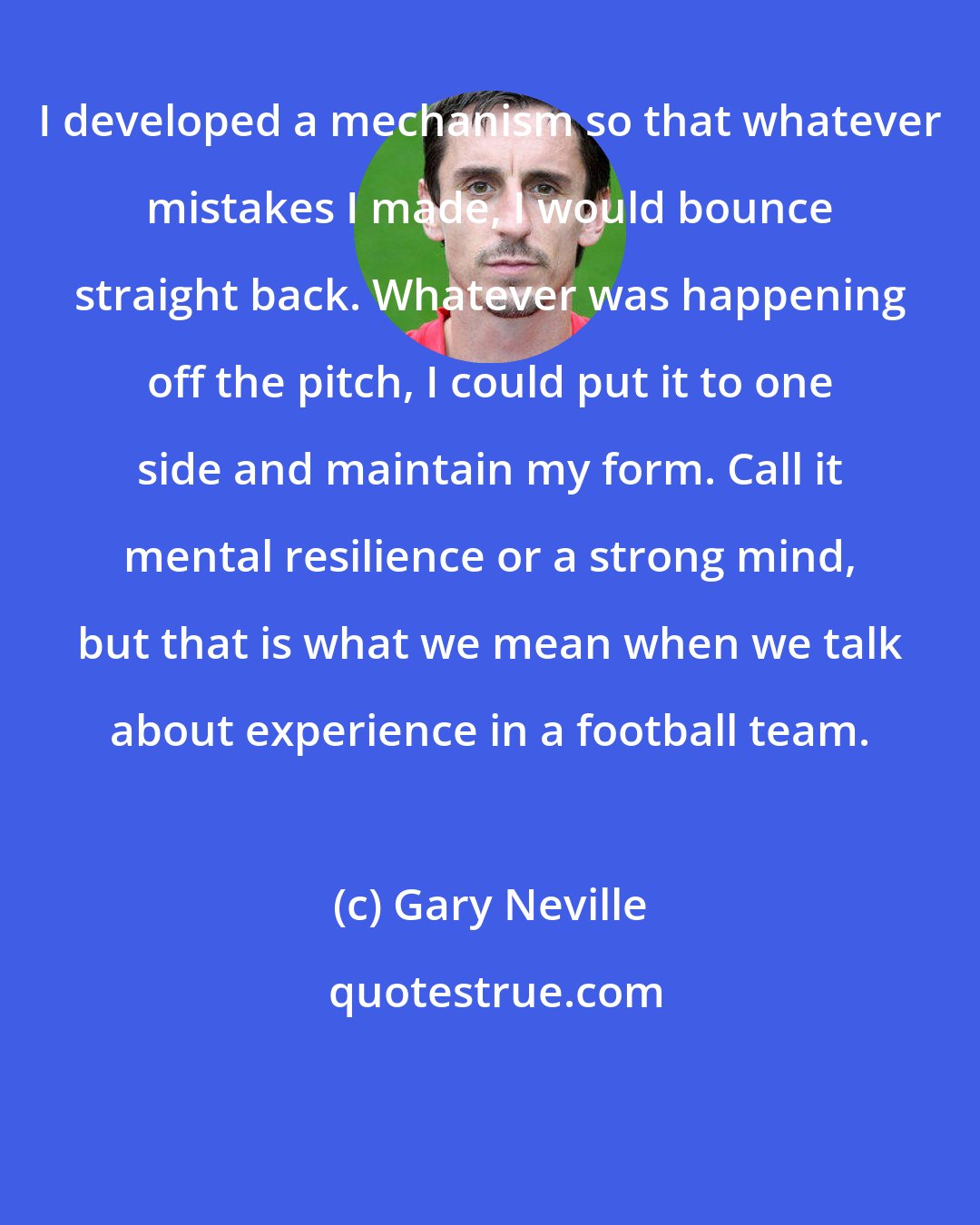 Gary Neville: I developed a mechanism so that whatever mistakes I made, I would bounce straight back. Whatever was happening off the pitch, I could put it to one side and maintain my form. Call it mental resilience or a strong mind, but that is what we mean when we talk about experience in a football team.