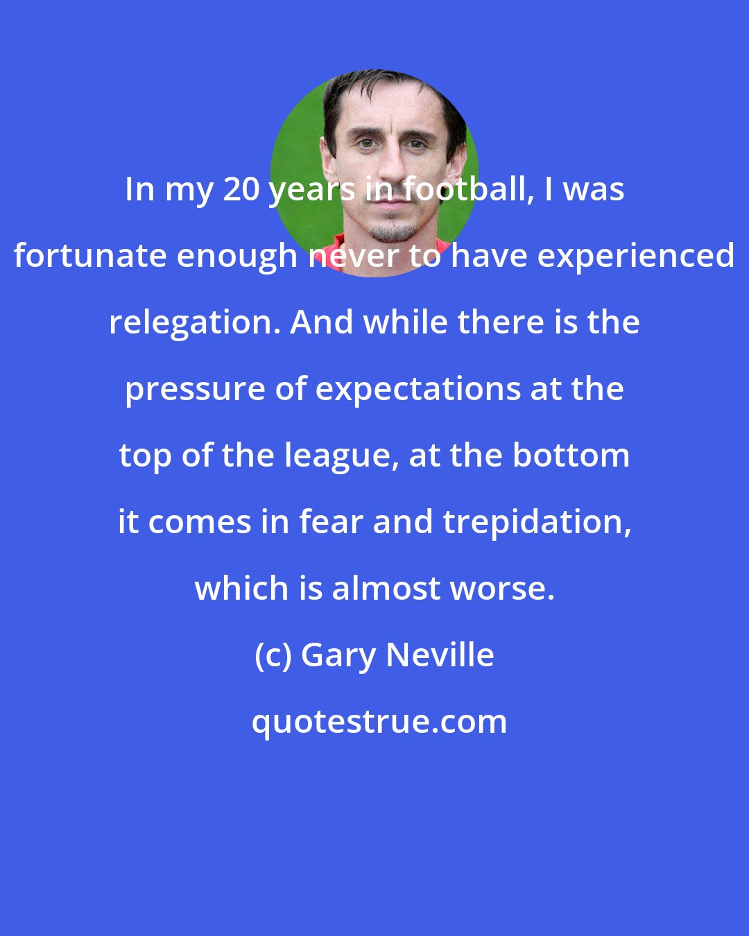 Gary Neville: In my 20 years in football, I was fortunate enough never to have experienced relegation. And while there is the pressure of expectations at the top of the league, at the bottom it comes in fear and trepidation, which is almost worse.