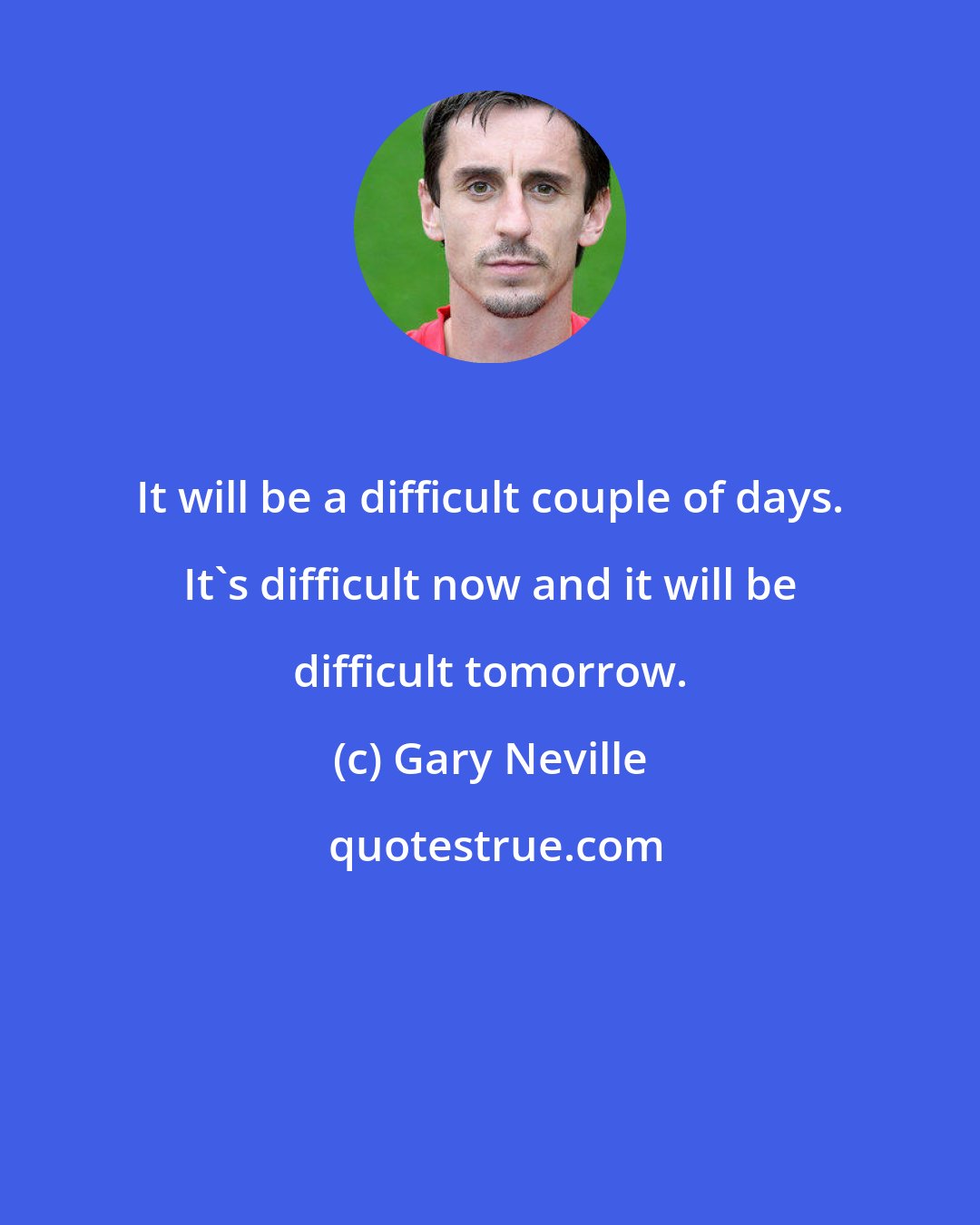 Gary Neville: It will be a difficult couple of days. It's difficult now and it will be difficult tomorrow.