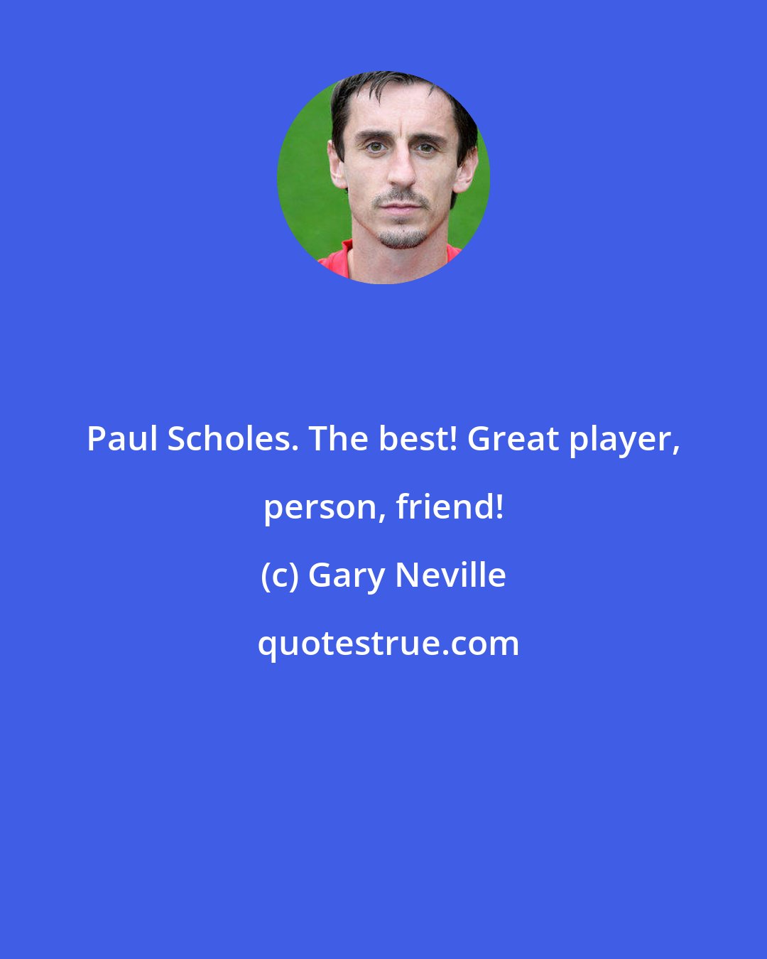 Gary Neville: Paul Scholes. The best! Great player, person, friend!