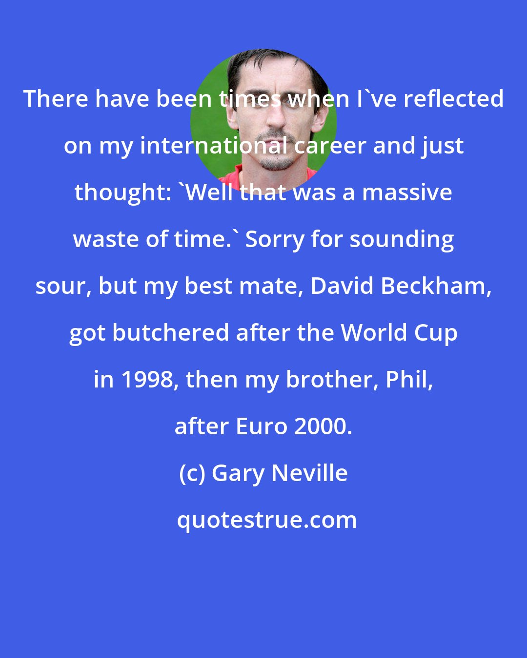 Gary Neville: There have been times when I've reflected on my international career and just thought: 'Well that was a massive waste of time.' Sorry for sounding sour, but my best mate, David Beckham, got butchered after the World Cup in 1998, then my brother, Phil, after Euro 2000.