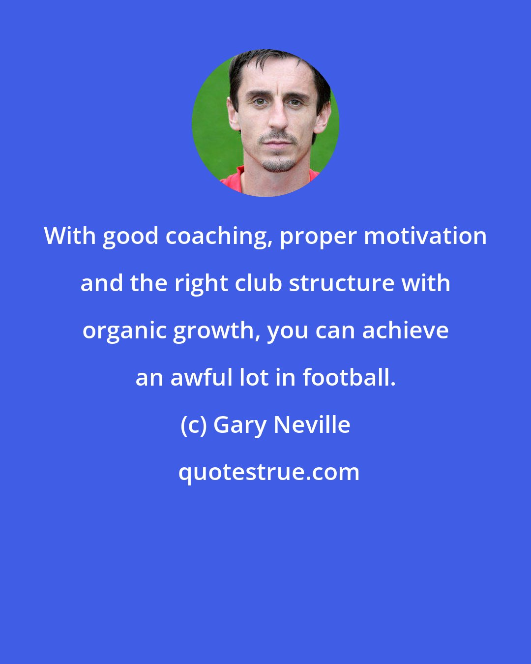 Gary Neville: With good coaching, proper motivation and the right club structure with organic growth, you can achieve an awful lot in football.