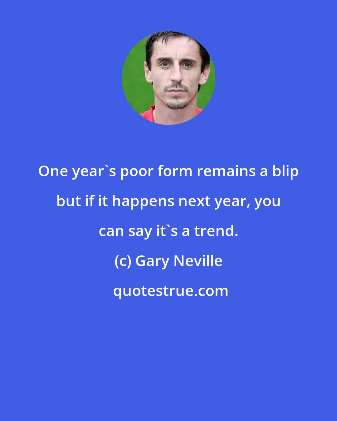 Gary Neville: One year's poor form remains a blip but if it happens next year, you can say it's a trend.