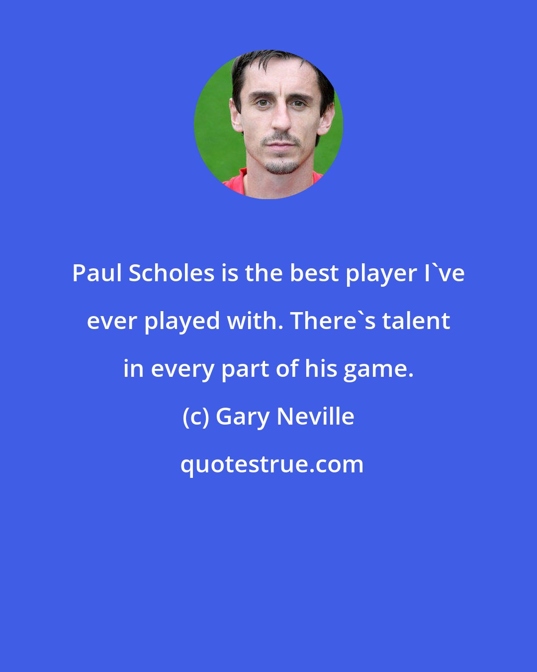 Gary Neville: Paul Scholes is the best player I've ever played with. There's talent in every part of his game.