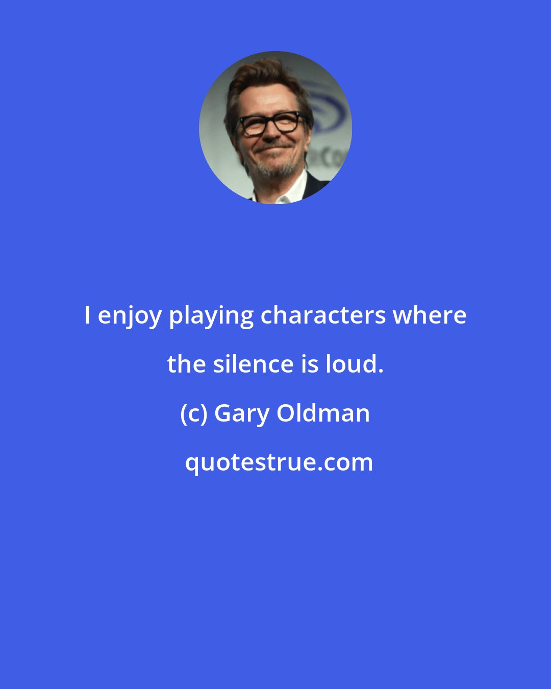 Gary Oldman: I enjoy playing characters where the silence is loud.