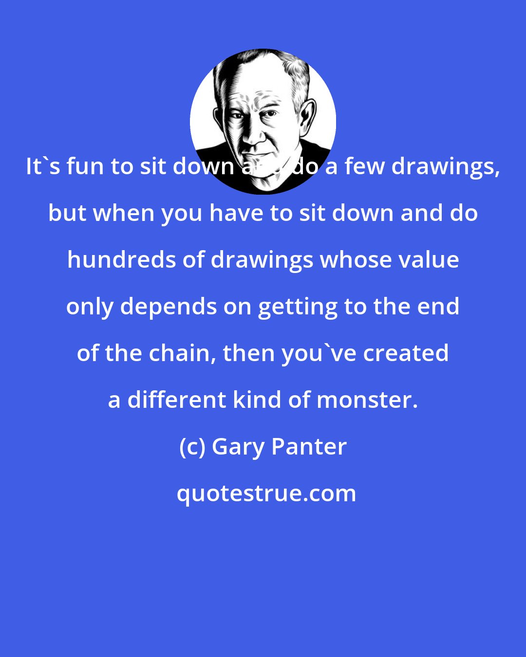 Gary Panter: It's fun to sit down and do a few drawings, but when you have to sit down and do hundreds of drawings whose value only depends on getting to the end of the chain, then you've created a different kind of monster.