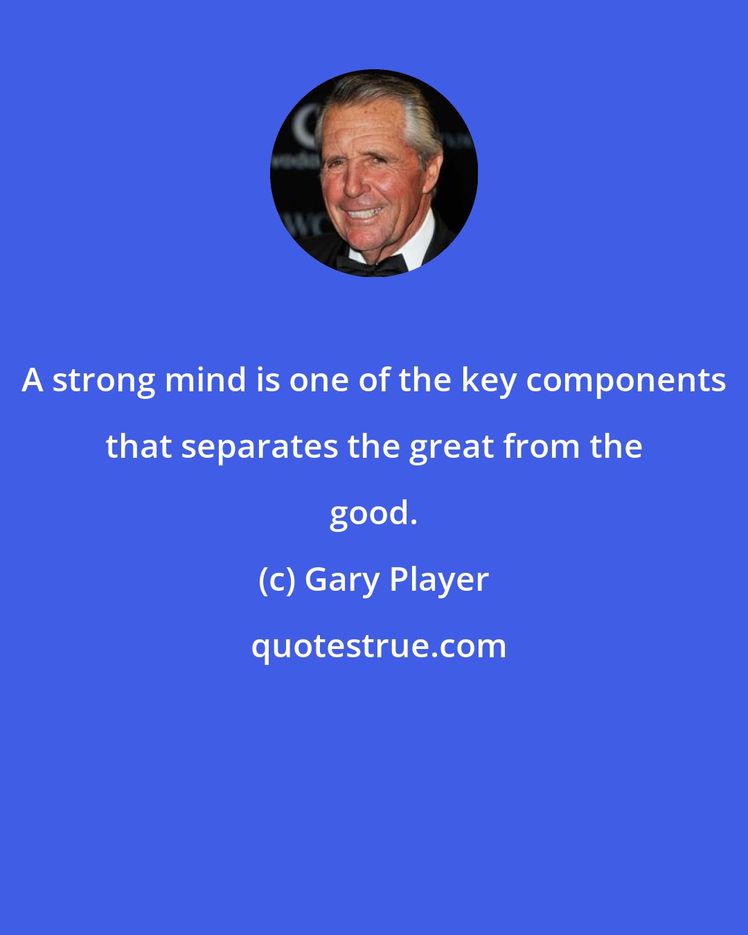Gary Player: A strong mind is one of the key components that separates the great from the good.