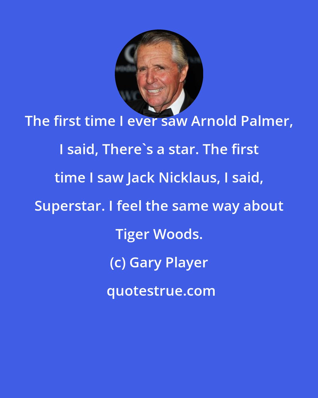 Gary Player: The first time I ever saw Arnold Palmer, I said, There's a star. The first time I saw Jack Nicklaus, I said, Superstar. I feel the same way about Tiger Woods.