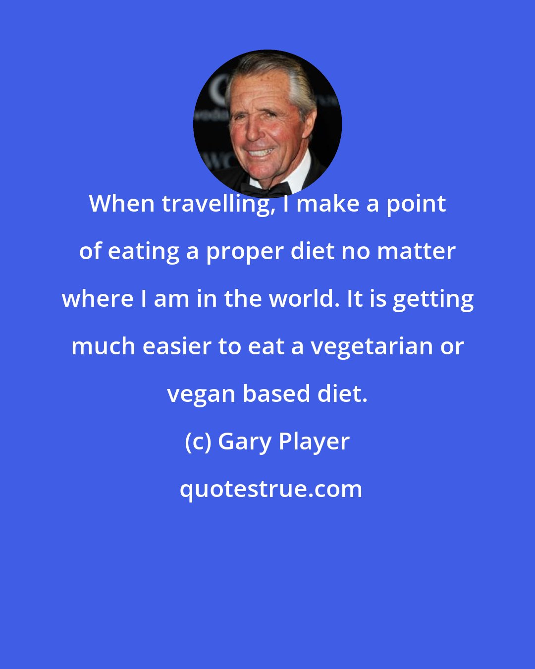 Gary Player: When travelling, I make a point of eating a proper diet no matter where I am in the world. It is getting much easier to eat a vegetarian or vegan based diet.