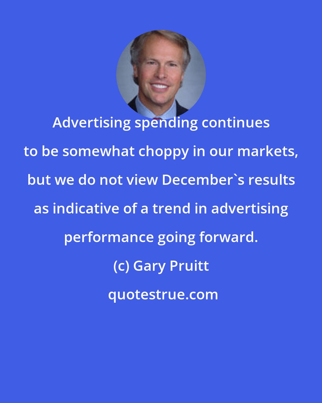 Gary Pruitt: Advertising spending continues to be somewhat choppy in our markets, but we do not view December's results as indicative of a trend in advertising performance going forward.