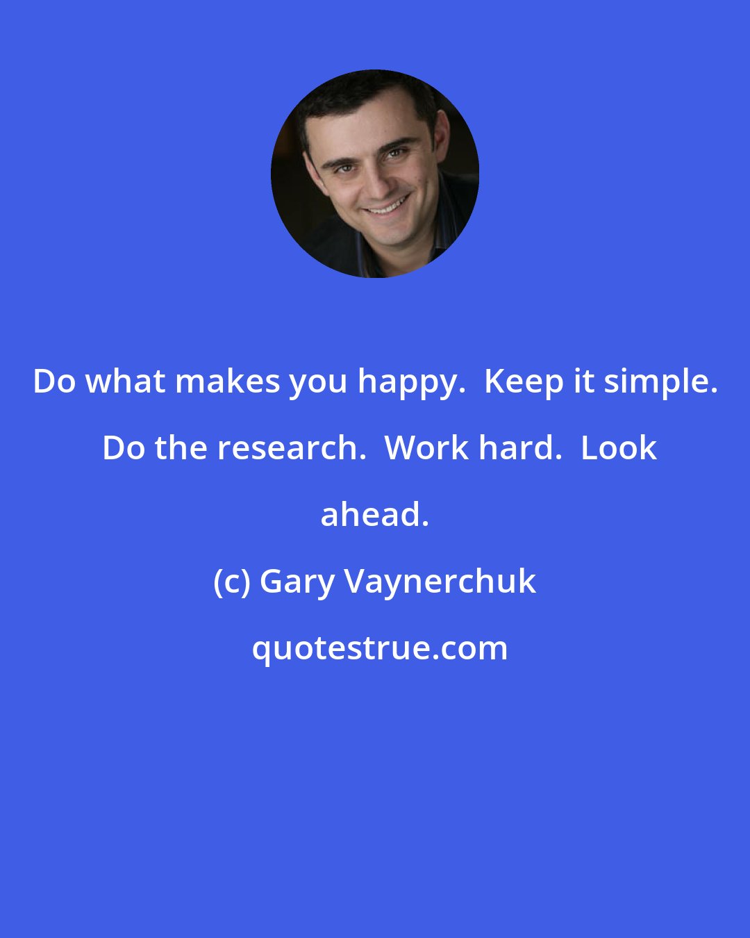 Gary Vaynerchuk: Do what makes you happy.  Keep it simple.  Do the research.  Work hard.  Look ahead.