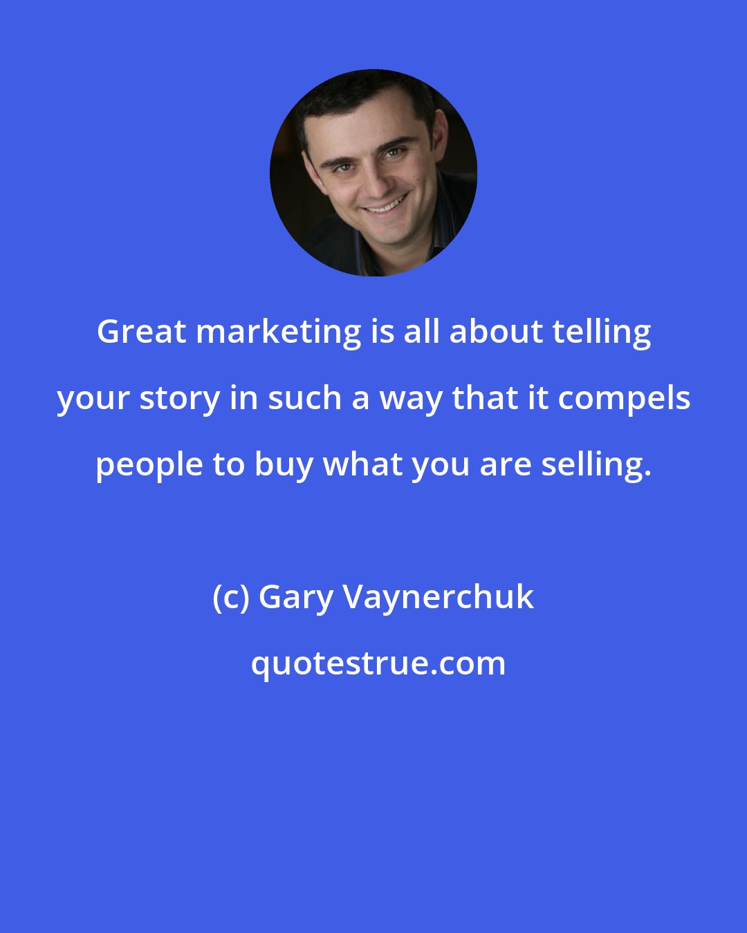 Gary Vaynerchuk: Great marketing is all about telling your story in such a way that it compels people to buy what you are selling.