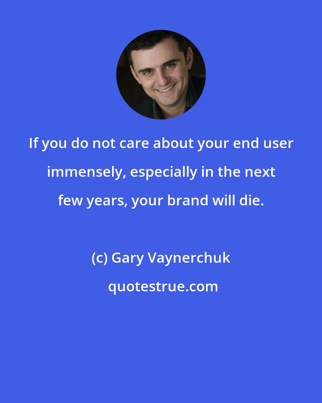 Gary Vaynerchuk: If you do not care about your end user immensely, especially in the next few years, your brand will die.