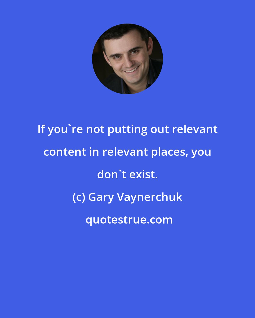 Gary Vaynerchuk: If you're not putting out relevant content in relevant places, you don't exist.