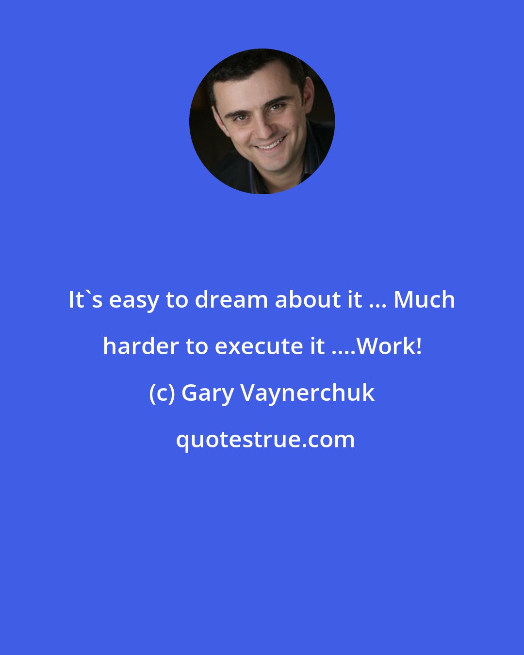 Gary Vaynerchuk: It's easy to dream about it ... Much harder to execute it ....Work!