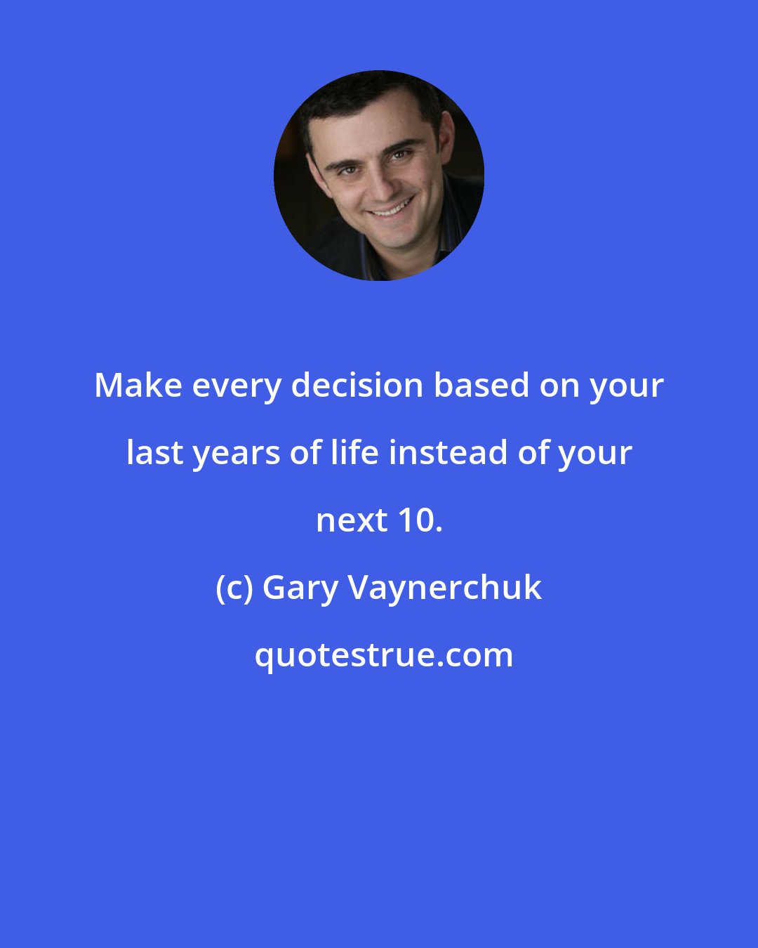 Gary Vaynerchuk: Make every decision based on your last years of life instead of your next 10.