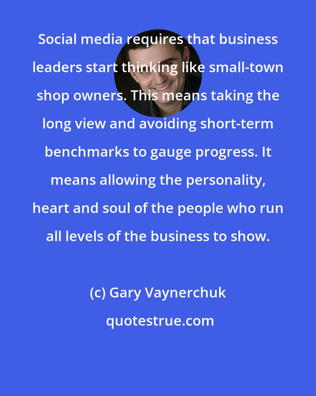 Gary Vaynerchuk: Social media requires that business leaders start thinking like small-town shop owners. This means taking the long view and avoiding short-term benchmarks to gauge progress. It means allowing the personality, heart and soul of the people who run all levels of the business to show.