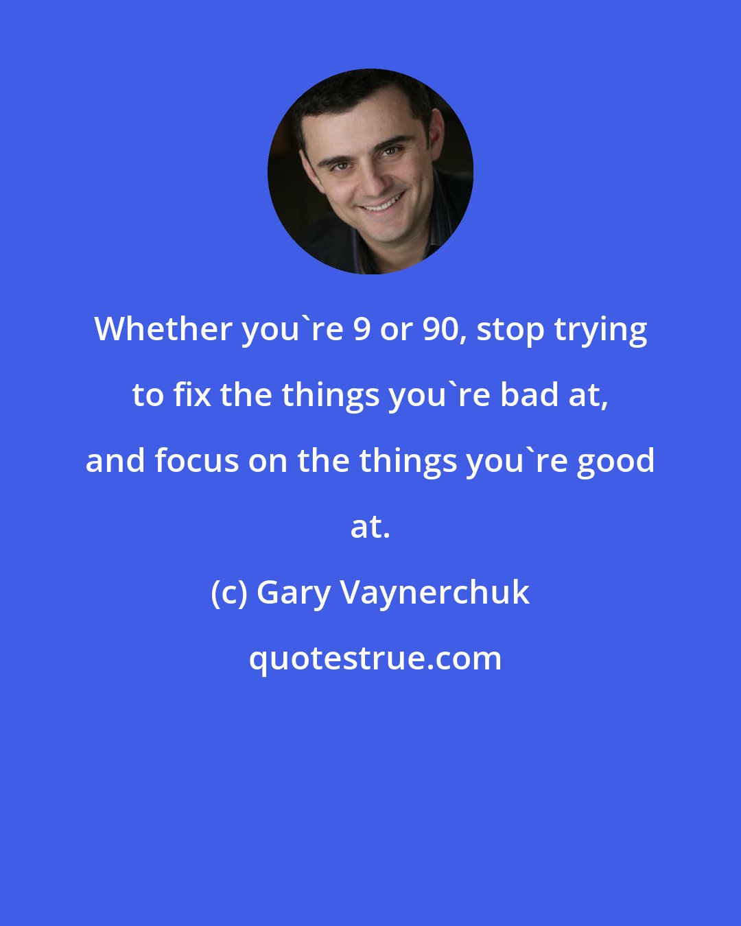 Gary Vaynerchuk: Whether you're 9 or 90, stop trying to fix the things you're bad at, and focus on the things you're good at.