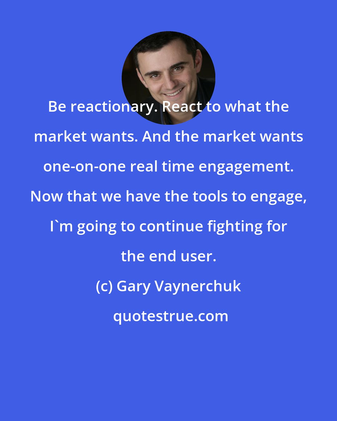 Gary Vaynerchuk: Be reactionary. React to what the market wants. And the market wants one-on-one real time engagement. Now that we have the tools to engage, I'm going to continue fighting for the end user.