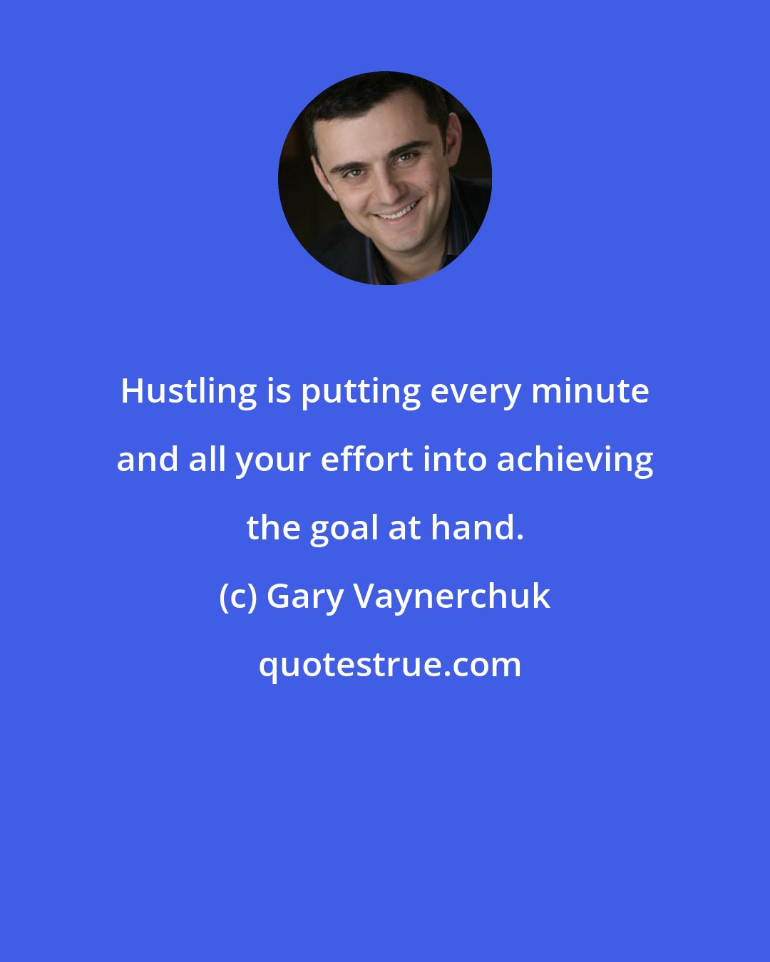 Gary Vaynerchuk: Hustling is putting every minute and all your effort into achieving the goal at hand.