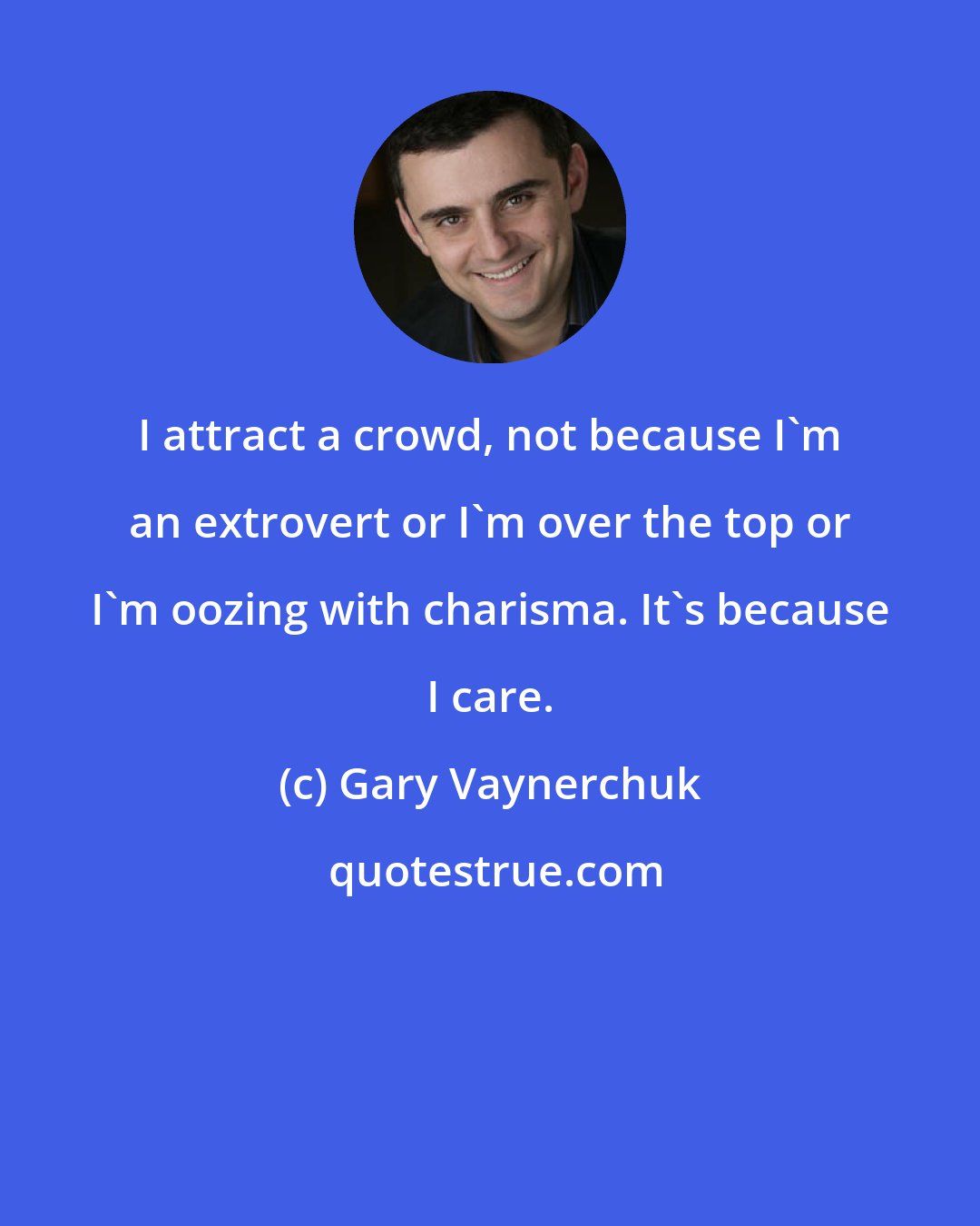 Gary Vaynerchuk: I attract a crowd, not because I'm an extrovert or I'm over the top or I'm oozing with charisma. It's because I care.