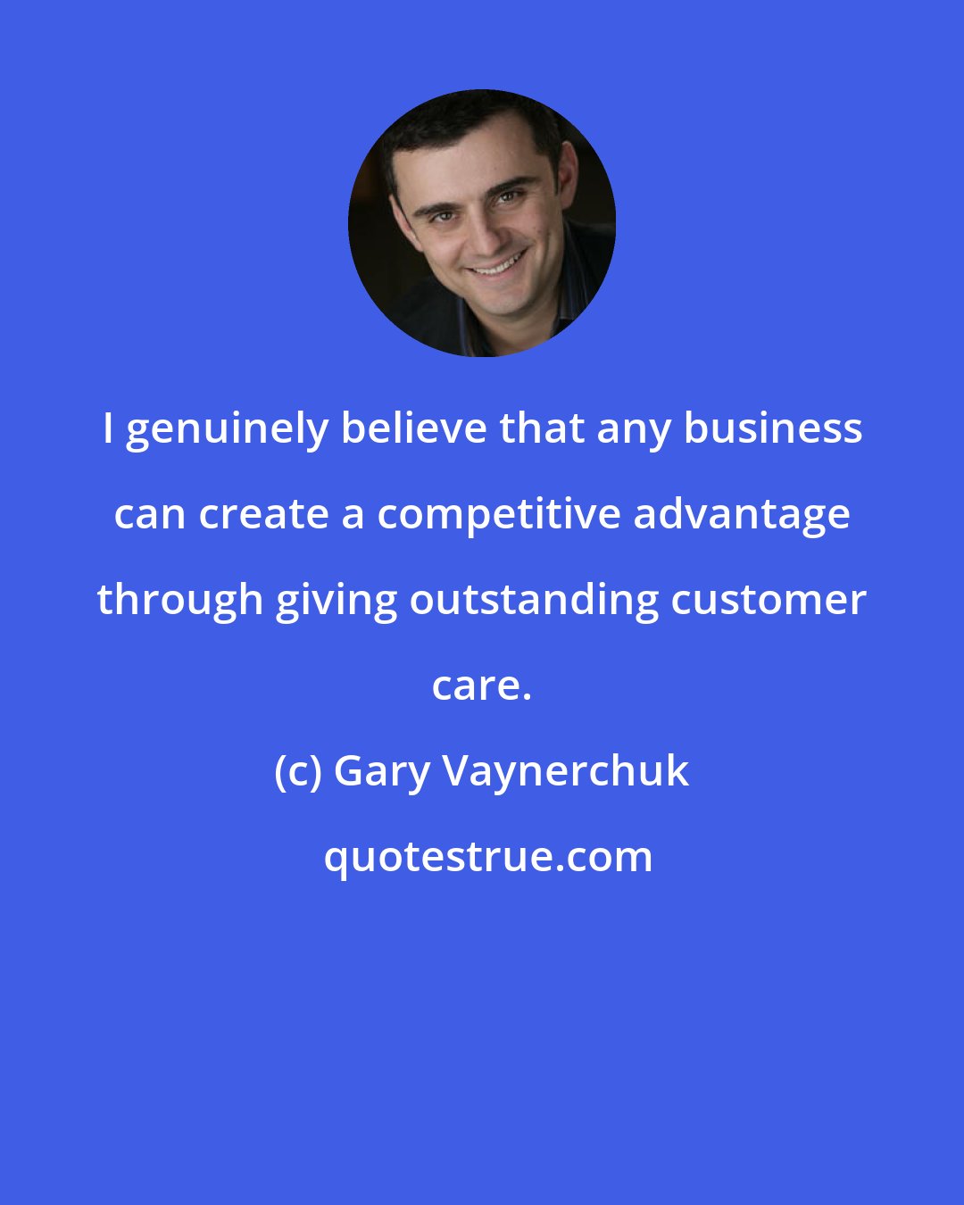 Gary Vaynerchuk: I genuinely believe that any business can create a competitive advantage through giving outstanding customer care.