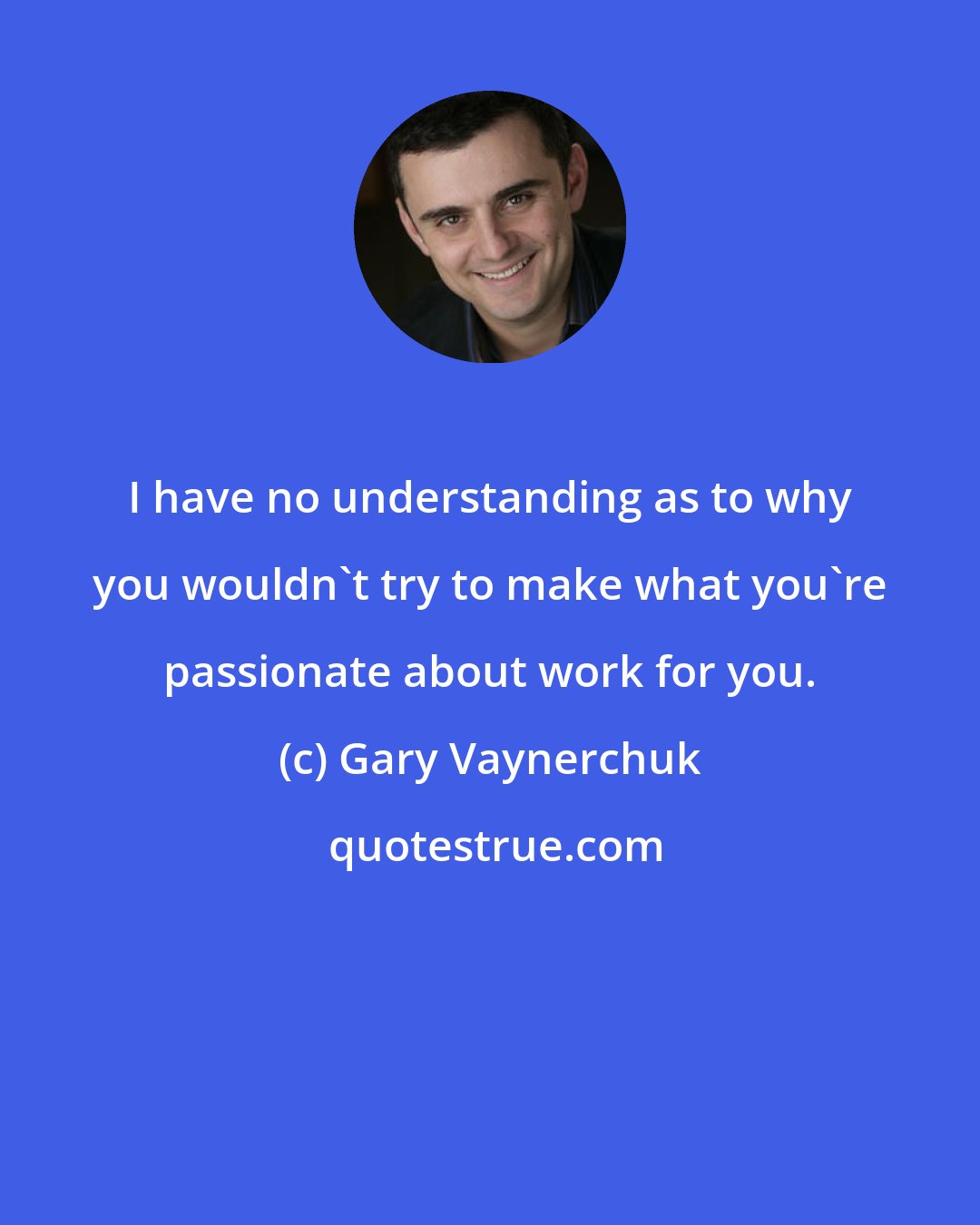 Gary Vaynerchuk: I have no understanding as to why you wouldn't try to make what you're passionate about work for you.