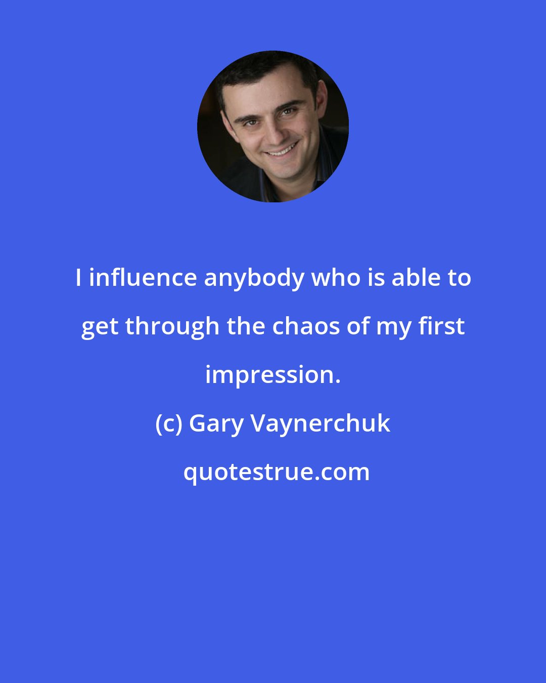 Gary Vaynerchuk: I influence anybody who is able to get through the chaos of my first impression.