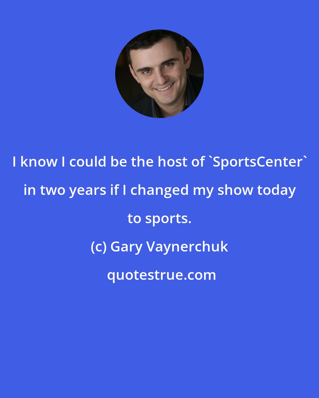 Gary Vaynerchuk: I know I could be the host of 'SportsCenter' in two years if I changed my show today to sports.